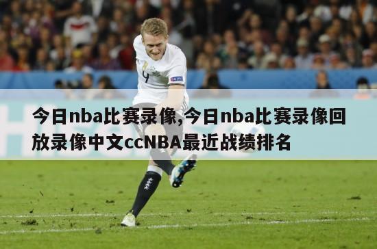 今日nba比赛录像,今日nba比赛录像回放录像中文ccNBA最近战绩排名