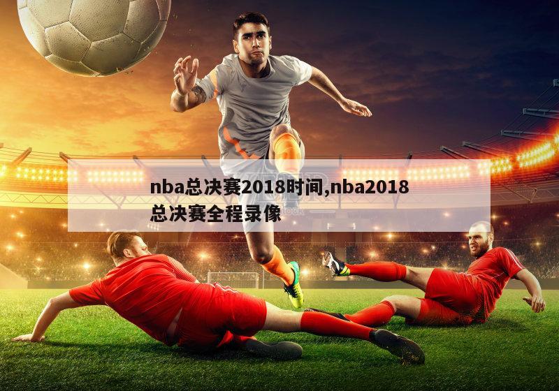 nba总决赛2018时间,nba2018总决赛全程录像