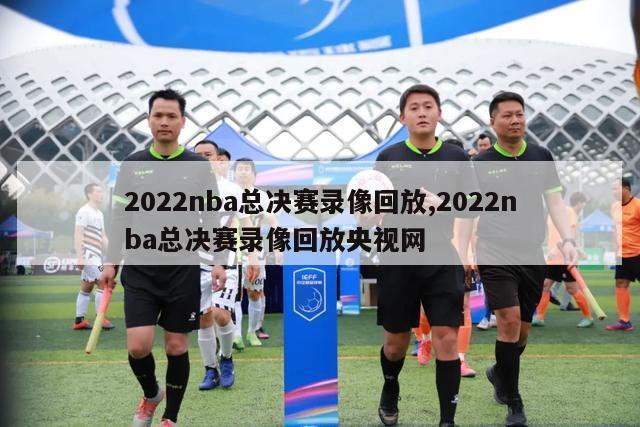 2022nba总决赛录像回放,2022nba总决赛录像回放央视网