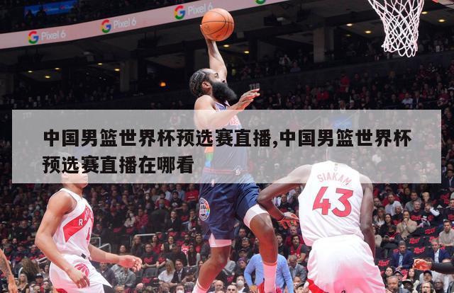 中国男篮世界杯预选赛直播,中国男篮世界杯预选赛直播在哪看