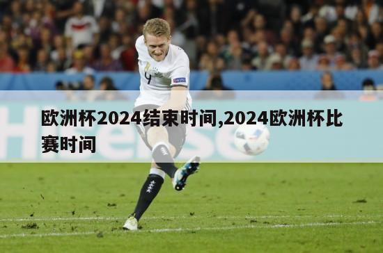 欧洲杯2024结束时间,2024欧洲杯比赛时间